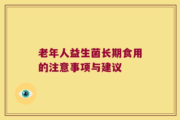 老年人益生菌长期食用的注意事项与建议 老年人益生菌长期食用的注意事项与建议