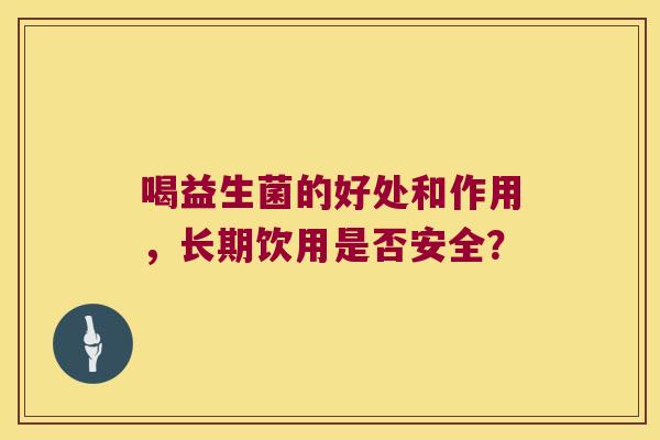 喝益生菌的好处和作用，长期饮用是否安全？