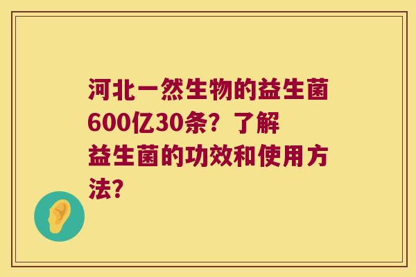 河北一然生物的益生菌600亿30条？了解益生菌的功效和使用方法？