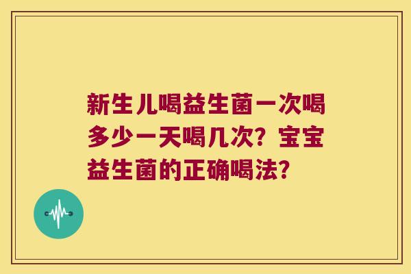 新生儿喝益生菌一次喝多少一天喝几次？宝宝益生菌的正确喝法？