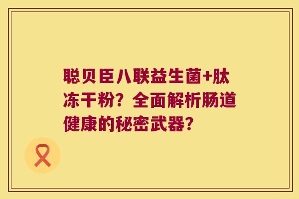聪贝臣八联益生菌+肽冻干粉?全面解析肠道健康的秘密武器? 聪贝臣八联益生菌+肽冻干粉?全面解析肠道健康的秘密武器?