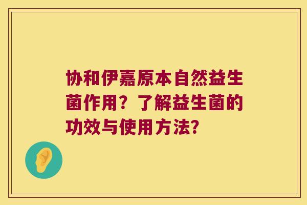 协和伊嘉原本自然益生菌作用?了解益生菌的功效与使用方法? 协和伊嘉原本自然益生菌作用?了解益生菌的功效与使用方法?