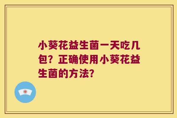 小葵花益生菌一天吃几包？正确使用小葵花益生菌的方法？