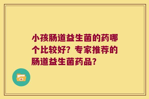 小孩肠道益生菌的药哪个比较好？专家推荐的肠道益生菌药品？