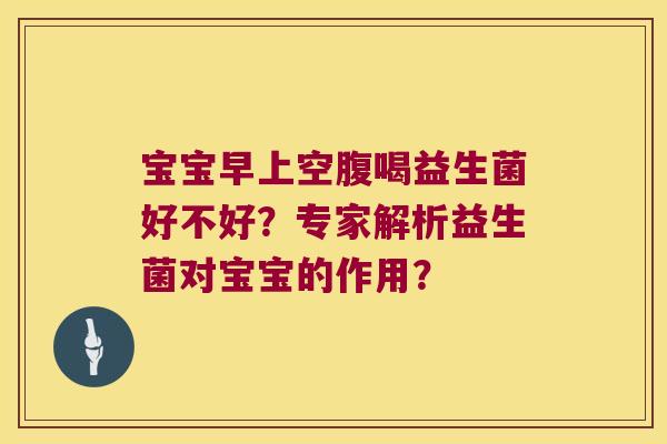 宝宝早上空腹喝益生菌好不好？专家解析益生菌对宝宝的作用？