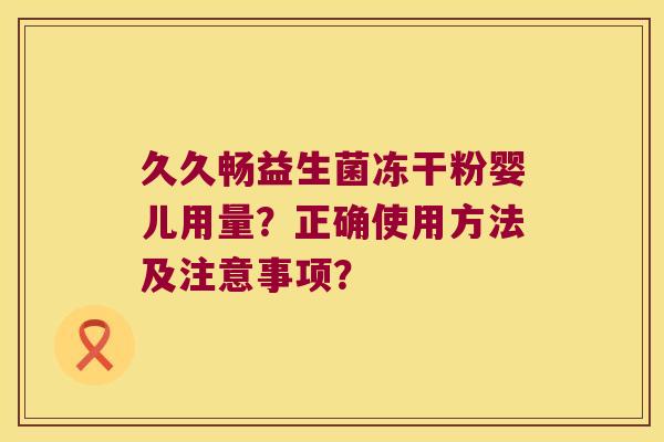 久久畅益生菌冻干粉婴儿用量？正确使用方法及注意事项？