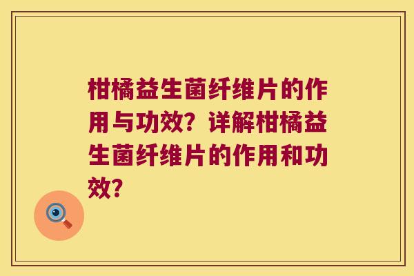 柑橘益生菌纤维片的作用与功效?详解柑橘益生菌纤维片的作用和功效? 柑橘益生菌纤维片的作用与功效?详解柑橘益生菌纤维片的作用和功效?