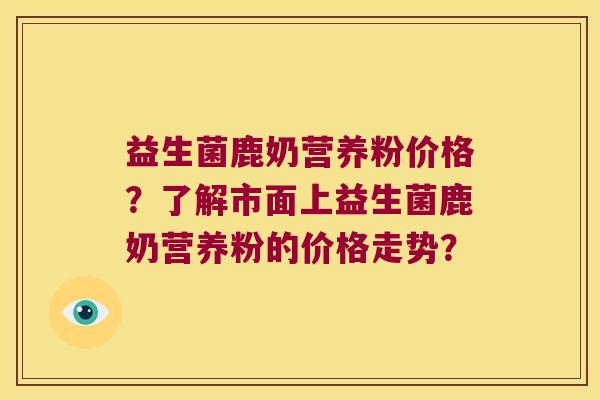 益生菌鹿奶营养粉价格？了解市面上益生菌鹿奶营养粉的价格走势？