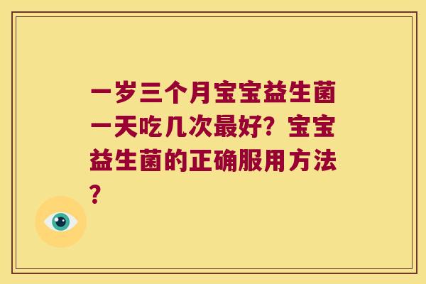 一岁三个月宝宝益生菌一天吃几次最好？宝宝益生菌的正确服用方法？
