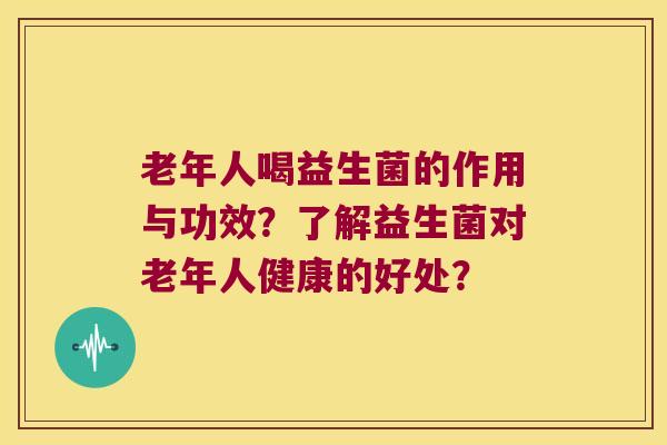 老年人喝益生菌的作用与功效？了解益生菌对老年人健康的好处？