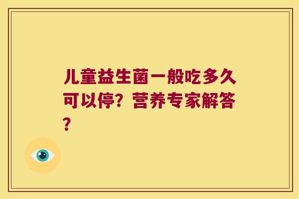 儿童益生菌一般吃多久可以停？营养专家解答？