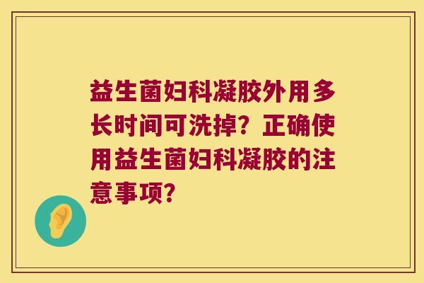 益生菌妇科凝胶外用多长时间可洗掉？正确使用益生菌妇科凝胶的注意事项？