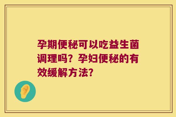孕期可以吃益生菌调理吗?孕妇的有效缓解方法? 孕期可以吃益生菌调理吗?孕妇的有效缓解方法?