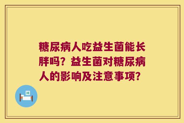 糖尿病人吃益生菌能长胖吗？益生菌对糖尿病人的影响及注意事项？