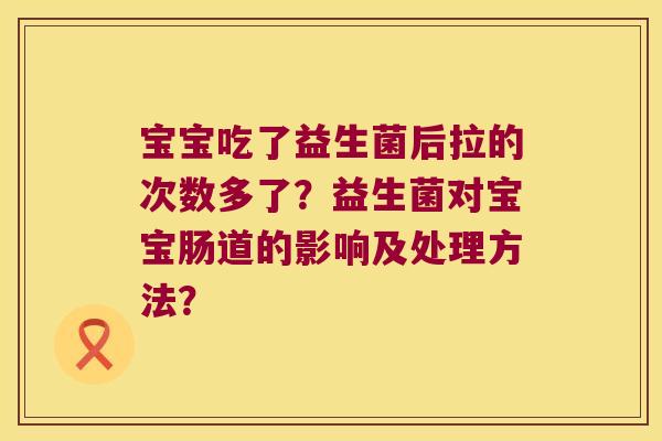 宝宝吃了益生菌后拉的次数多了?益生菌对宝宝肠道的影响及处理方法? 宝宝吃了益生菌后拉的次数多了?益生菌对宝宝肠道的影响及处理方法?
