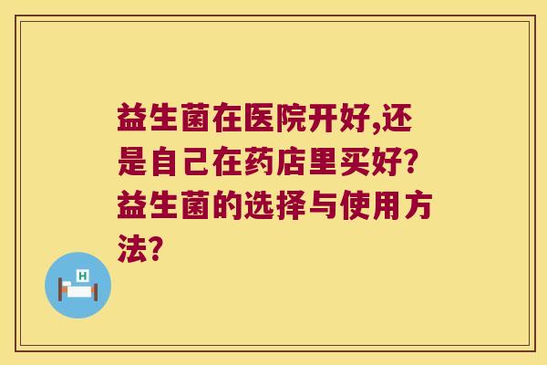 益生菌在医院开好,还是自己在药店里买好?益生菌的选择与使用方法? 益生菌在医院开好,还是自己在药店里买好?益生菌的选择与使用方法?