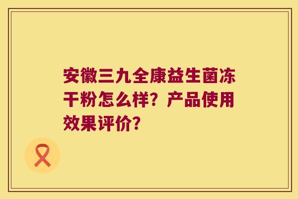 安徽三九全康益生菌冻干粉怎么样？产品使用效果评价？