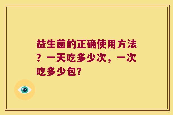 益生菌的正确使用方法？一天吃多少次，一次吃多少包？