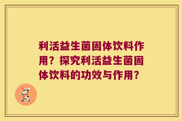 利活益生菌固体饮料作用？探究利活益生菌固体饮料的功效与作用？