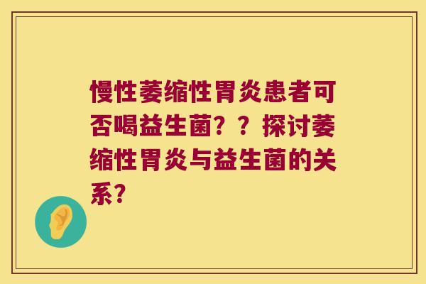 慢性萎缩性患者可否喝益生菌??探讨萎缩性与益生菌的关系? 慢性萎缩性患者可否喝益生菌??探讨萎缩性与益生菌的关系?