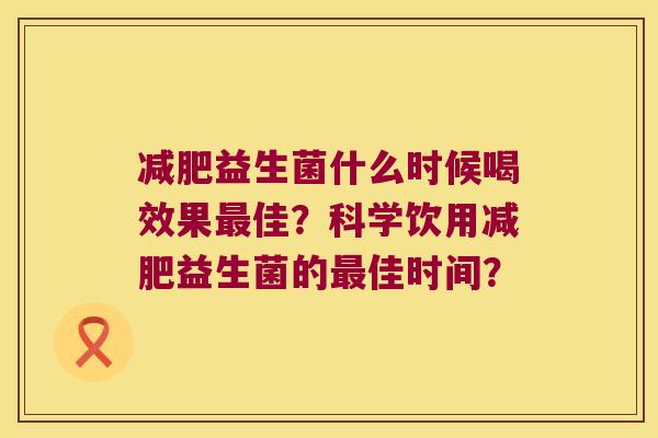 减肥益生菌什么时候喝效果最佳？科学饮用减肥益生菌的最佳时间？