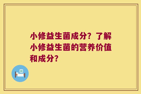 小修益生菌成分？了解小修益生菌的营养价值和成分？