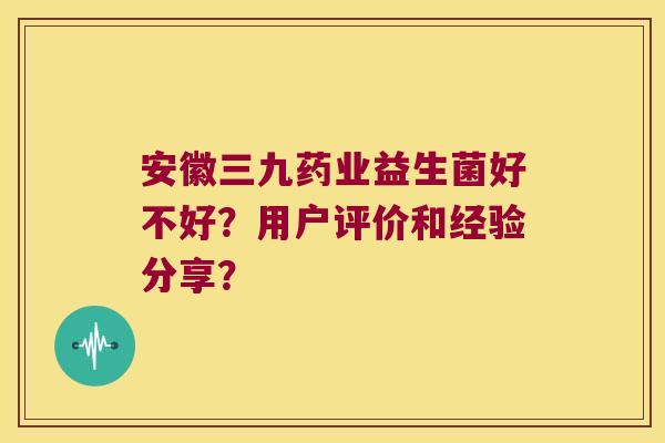安徽三九药业益生菌好不好？用户评价和经验分享？