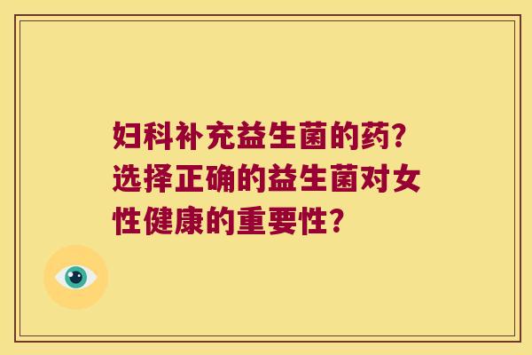 妇科补充益生菌的药？选择正确的益生菌对女性健康的重要性？