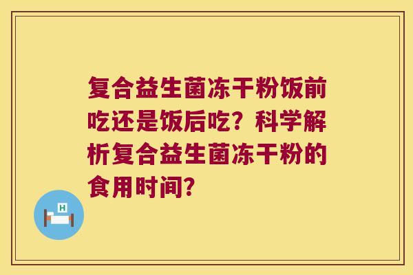 复合益生菌冻干粉饭前吃还是饭后吃？科学解析复合益生菌冻干粉的食用时间？
