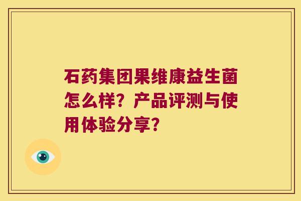 石药集团果维康益生菌怎么样？产品评测与使用体验分享？