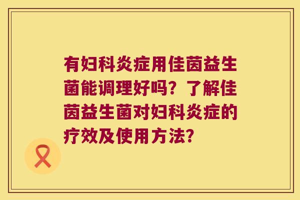 有妇科炎症用佳茵益生菌能调理好吗？了解佳茵益生菌对妇科炎症的疗效及使用方法？