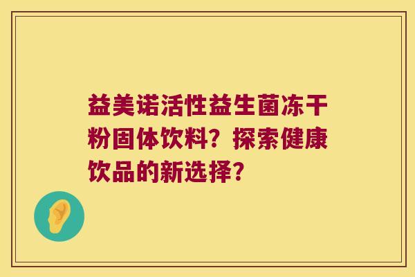 益美诺活性益生菌冻干粉固体饮料？探索健康饮品的新选择？