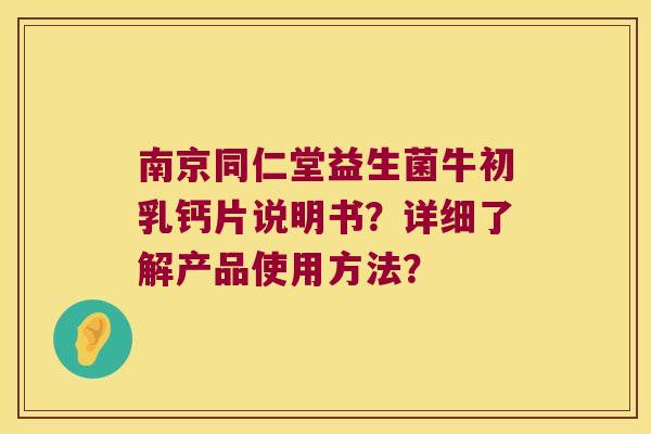 南京同仁堂益生菌牛初乳钙片说明书?详细了解产品使用方法? 南京同仁堂益生菌牛初乳钙片说明书?详细了解产品使用方法?