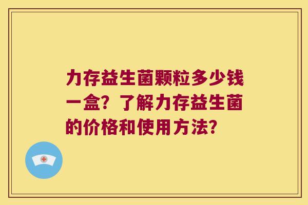 力存益生菌颗粒多少钱一盒？了解力存益生菌的价格和使用方法？