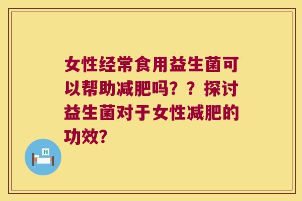 女性经常食用益生菌可以帮助减肥吗？？探讨益生菌对于女性减肥的功效？
