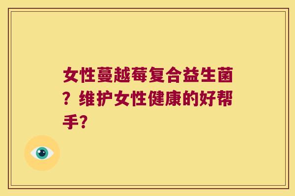 女性蔓越莓复合益生菌？维护女性健康的好帮手？