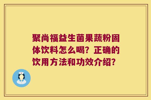 聚尚福益生菌果蔬粉固体饮料怎么喝？正确的饮用方法和功效介绍？