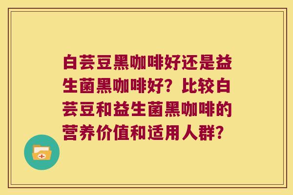 白芸豆黑咖啡好还是益生菌黑咖啡好？比较白芸豆和益生菌黑咖啡的营养价值和适用人群？