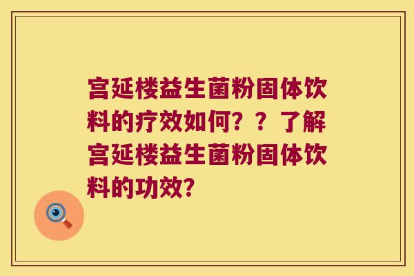 宫延楼益生菌粉固体饮料的疗效如何??了解宫延楼益生菌粉固体饮料的功效? 宫延楼益生菌粉固体饮料的疗效如何??了解宫延楼益生菌粉固体饮料的功效?