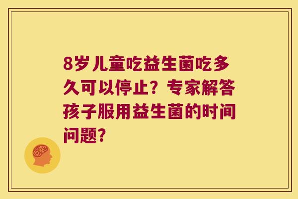 8岁儿童吃益生菌吃多久可以停止？专家解答孩子服用益生菌的时间问题？