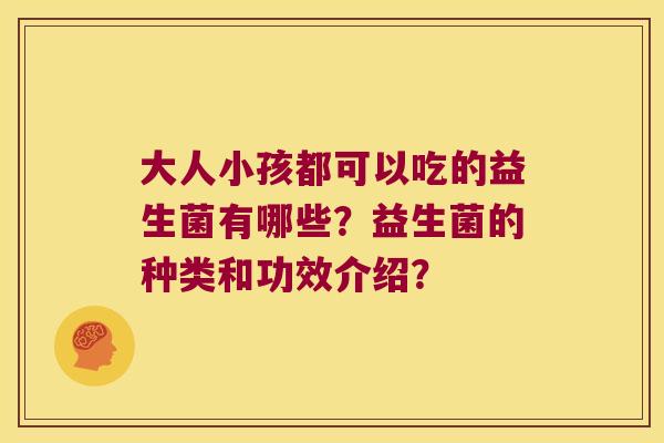大人小孩都可以吃的益生菌有哪些？益生菌的种类和功效介绍？