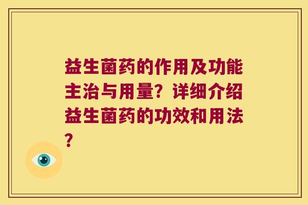 益生菌药的作用及功能主治与用量？详细介绍益生菌药的功效和用法？