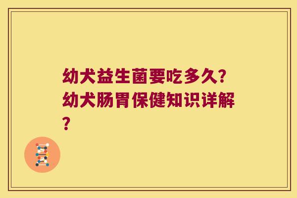 幼犬益生菌要吃多久？幼犬肠胃保健知识详解？