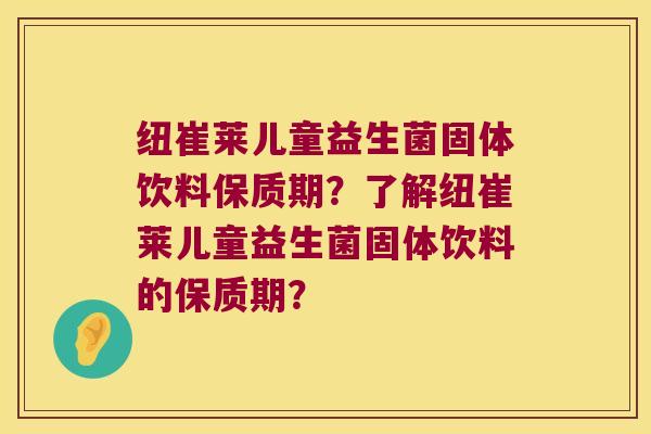 纽崔莱儿童益生菌固体饮料保质期？了解纽崔莱儿童益生菌固体饮料的保质期？
