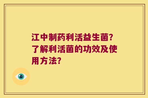 江中制药利活益生菌？了解利活菌的功效及使用方法？