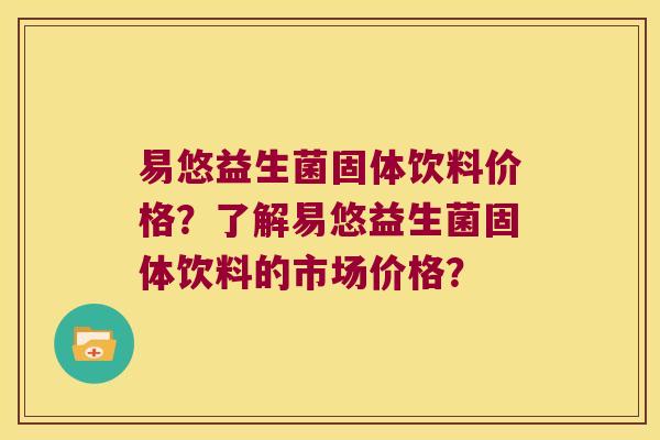 易悠益生菌固体饮料价格?了解易悠益生菌固体饮料的市场价格? 易悠益生菌固体饮料价格?了解易悠益生菌固体饮料的市场价格?
