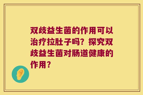 双歧益生菌的作用可以治疗拉肚子吗？探究双歧益生菌对肠道健康的作用？