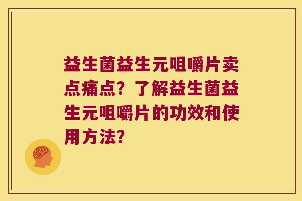 益生菌益生元咀嚼片卖点痛点？了解益生菌益生元咀嚼片的功效和使用方法？
