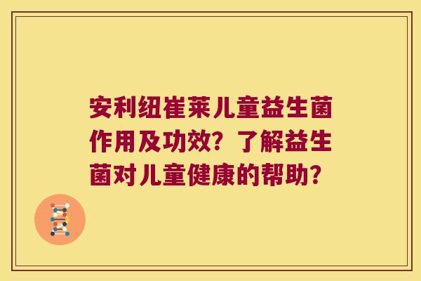 安利纽崔莱儿童益生菌作用及功效？了解益生菌对儿童健康的帮助？