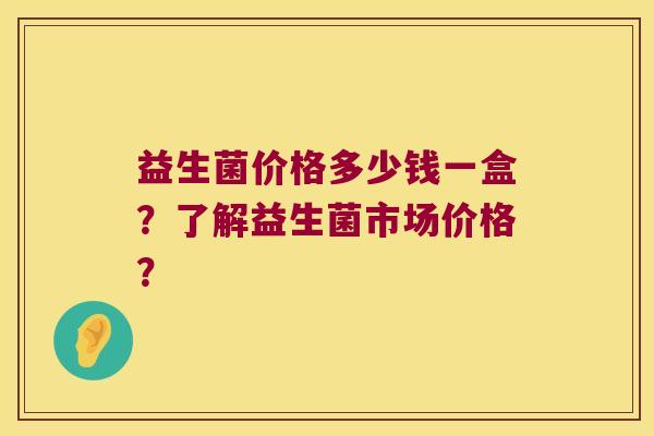 益生菌价格多少钱一盒？了解益生菌市场价格？